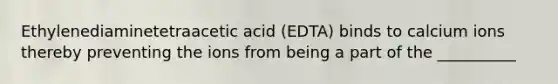 Ethylenediaminetetraacetic acid (EDTA) binds to calcium ions thereby preventing the ions from being a part of the __________