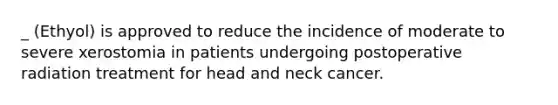 _ (Ethyol) is approved to reduce the incidence of moderate to severe xerostomia in patients undergoing postoperative radiation treatment for head and neck cancer.