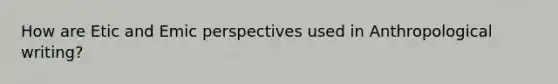 How are Etic and Emic perspectives used in Anthropological writing?