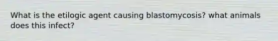 What is the etilogic agent causing blastomycosis? what animals does this infect?