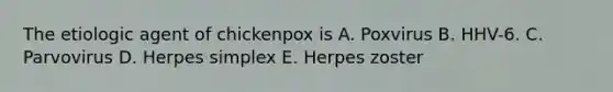 The etiologic agent of chickenpox is A. Poxvirus B. HHV-6. C. Parvovirus D. Herpes simplex E. Herpes zoster