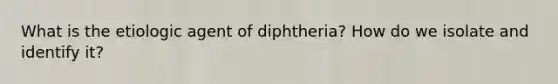 What is the etiologic agent of diphtheria? How do we isolate and identify it?