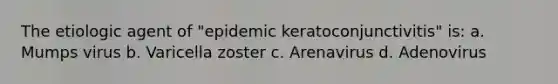 The etiologic agent of "epidemic keratoconjunctivitis" is: a. Mumps virus b. Varicella zoster c. Arenavirus d. Adenovirus