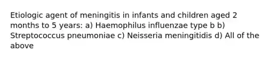 Etiologic agent of meningitis in infants and children aged 2 months to 5 years: a) Haemophilus influenzae type b b) Streptococcus pneumoniae c) Neisseria meningitidis d) All of the above