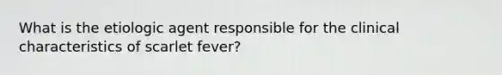What is the etiologic agent responsible for the clinical characteristics of scarlet fever?