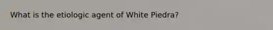 What is the etiologic agent of White Piedra?