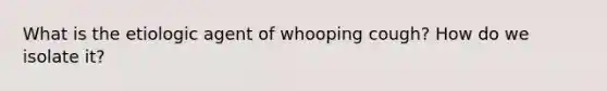 What is the etiologic agent of whooping cough? How do we isolate it?