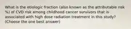 What is the etiologic fraction (also known as the attributable risk %) of CVD risk among childhood cancer survivors that is associated with high dose radiation treatment in this study? (Choose the one best answer)