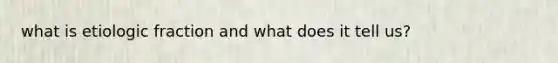 what is etiologic fraction and what does it tell us?