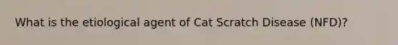 What is the etiological agent of Cat Scratch Disease (NFD)?