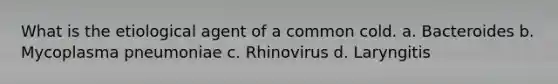 What is the etiological agent of a common cold. a. Bacteroides b. Mycoplasma pneumoniae c. Rhinovirus d. Laryngitis