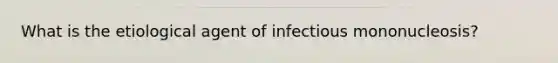 What is the etiological agent of infectious mononucleosis?