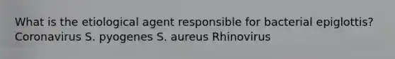 What is the etiological agent responsible for bacterial epiglottis? Coronavirus S. pyogenes S. aureus Rhinovirus