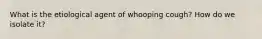 What is the etiological agent of whooping cough? How do we isolate it?