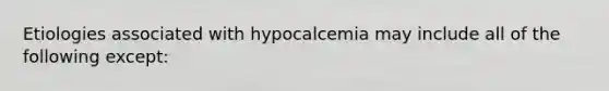 Etiologies associated with hypocalcemia may include all of the following except: