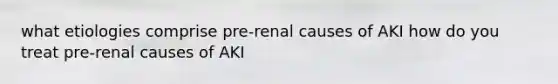 what etiologies comprise pre-renal causes of AKI how do you treat pre-renal causes of AKI