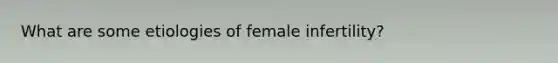 What are some etiologies of female infertility?