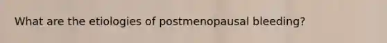 What are the etiologies of postmenopausal bleeding?