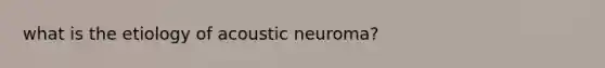 what is the etiology of acoustic neuroma?