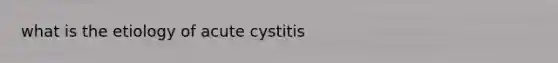 what is the etiology of acute cystitis