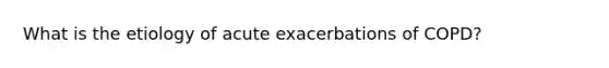 What is the etiology of acute exacerbations of COPD?