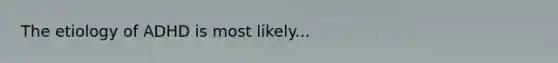 The etiology of ADHD is most likely...