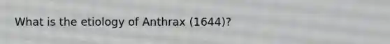 What is the etiology of Anthrax (1644)?