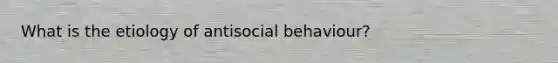 What is the etiology of antisocial behaviour?