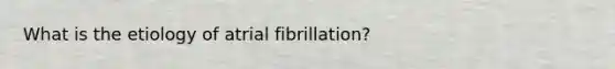 What is the etiology of atrial fibrillation?