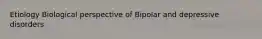 Etiology Biological perspective of Bipolar and depressive disorders