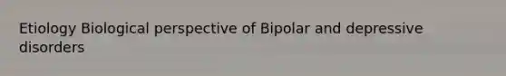 Etiology Biological perspective of Bipolar and depressive disorders