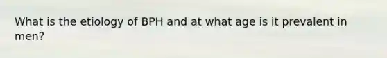 What is the etiology of BPH and at what age is it prevalent in men?