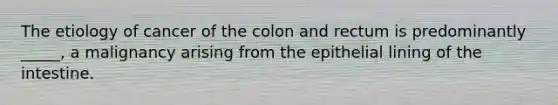 The etiology of cancer of the colon and rectum is predominantly _____, a malignancy arising from the epithelial lining of the intestine.