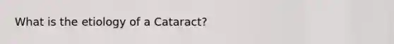 What is the etiology of a Cataract?