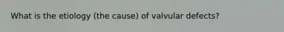 What is the etiology (the cause) of valvular defects?