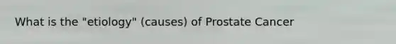 What is the "etiology" (causes) of Prostate Cancer