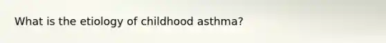 What is the etiology of childhood asthma?