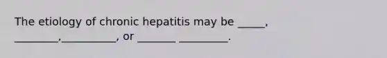 The etiology of chronic hepatitis may be _____, ________,__________, or _______ _________.