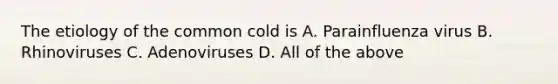 The etiology of the common cold is A. Parainfluenza virus B. Rhinoviruses C. Adenoviruses D. All of the above