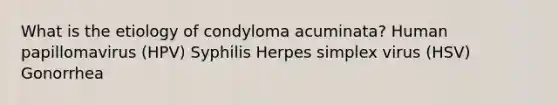 What is the etiology of condyloma acuminata? Human papillomavirus (HPV) Syphilis Herpes simplex virus (HSV) Gonorrhea