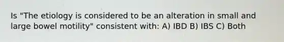 Is "The etiology is considered to be an alteration in small and large bowel motility" consistent with: A) IBD B) IBS C) Both