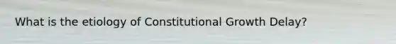 What is the etiology of Constitutional Growth Delay?