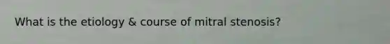 What is the etiology & course of mitral stenosis?