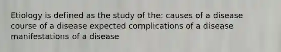 Etiology is defined as the study of the: causes of a disease course of a disease expected complications of a disease manifestations of a disease