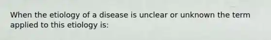 When the etiology of a disease is unclear or unknown the term applied to this etiology is: