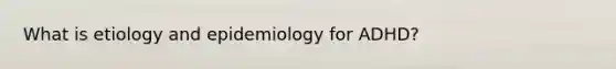 What is etiology and epidemiology for ADHD?