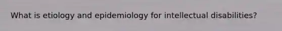 What is etiology and epidemiology for intellectual disabilities?