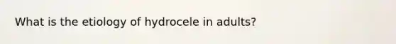 What is the etiology of hydrocele in adults?