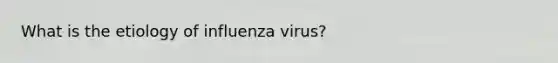 What is the etiology of influenza virus?