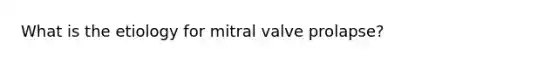 What is the etiology for mitral valve prolapse?